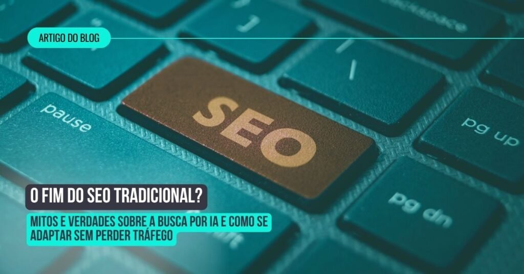 O Fim do SEO Tradicional? Mitos e Verdades sobre a Busca por IA e Como se Adaptar sem Perder Tráfego