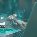Tráfego Pago + SEO: A estratégia híbrida que reduz o CAC e aumenta o LTV de leads B2B